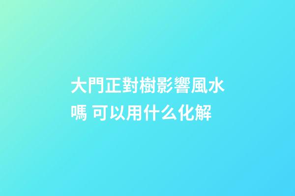 大門正對樹影響風水嗎 可以用什么化解
